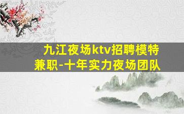 九江夜场ktv招聘模特兼职-十年实力夜场团队