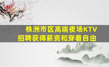 株洲市区高端夜场KTV招聘获得薪资和穿着自由