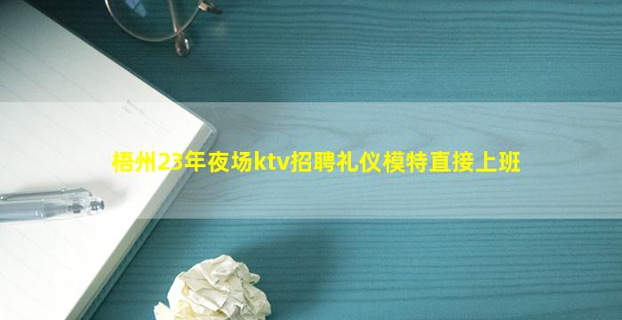 梧州23年夜场ktv招聘礼仪模特直接上班